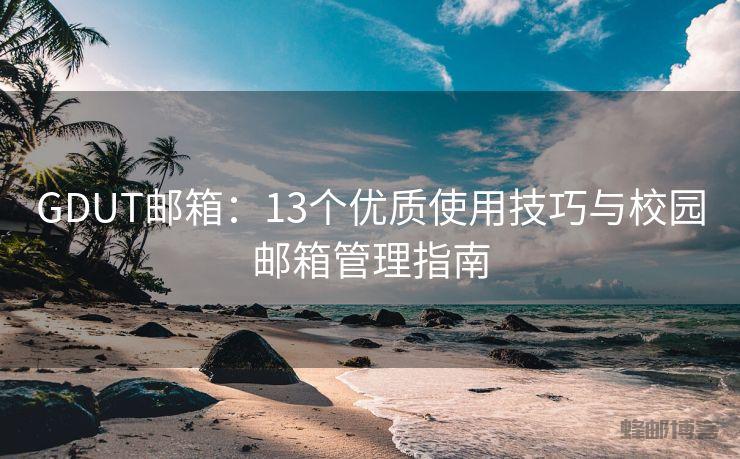 GDUT邮箱：13个优质使用技巧与校园邮箱管理指南