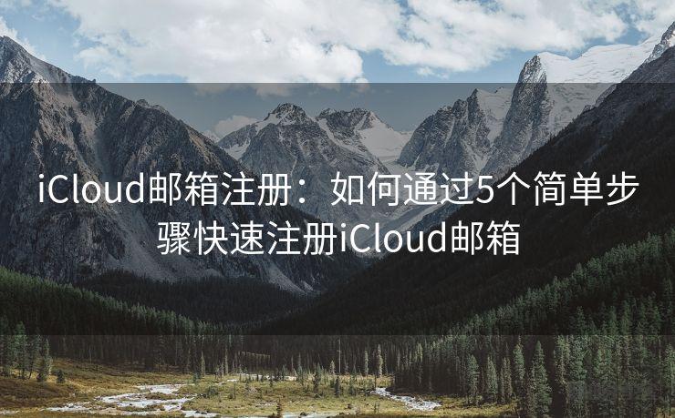 iCloud邮箱注册：如何通过5个简单步骤快速注册iCloud邮箱