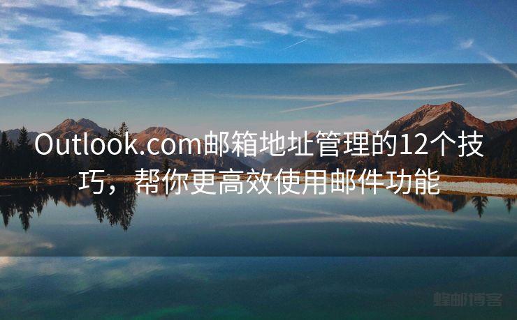 Outlook.com邮箱地址管理的12个技巧，帮你更高效使用邮件功能
