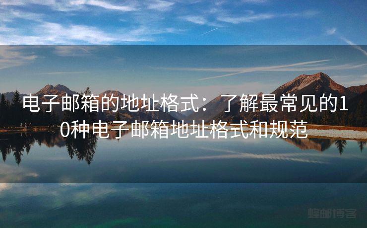 电子邮箱的地址格式：了解最常见的10种电子邮箱地址格式和规范