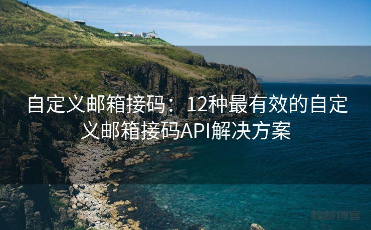 自定义邮箱接码：12种最有效的自定义邮箱接码API解决方案