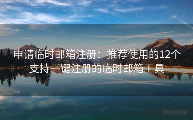 申请临时邮箱注册：推荐使用的12个支持一键注册的临时邮箱工具