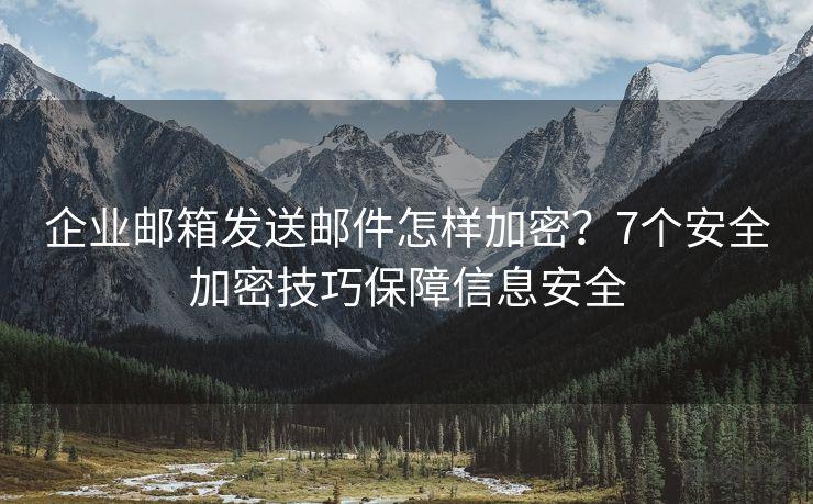 企业邮箱发送邮件怎样加密？7个安全加密技巧保障信息安全