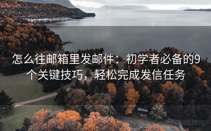 怎么往邮箱里发邮件:初学者必备的9个关键技巧,轻松完成发信任务 - 邮件发送API接口|AokSend