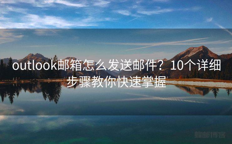 outlook邮箱怎么发送邮件？10个详细步骤教你快速掌握