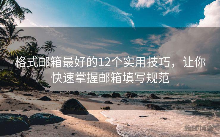 格式邮箱最好的12个实用技巧，让你快速掌握邮箱填写规范