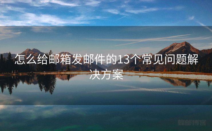 怎么给邮箱发邮件的13个常见问题解决方案