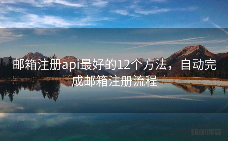 邮箱注册api最好的12个方法，自动完成邮箱注册流程