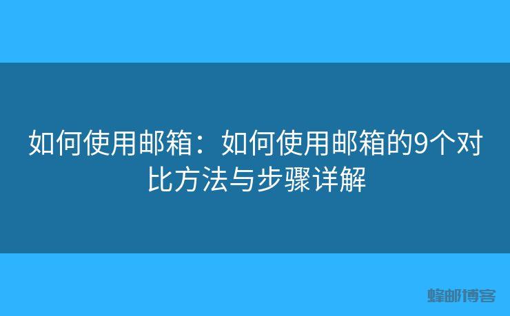 如何使用邮箱：如何使用邮箱的9个对比方法与步骤详解 - 邮件发送API接口|AokSend